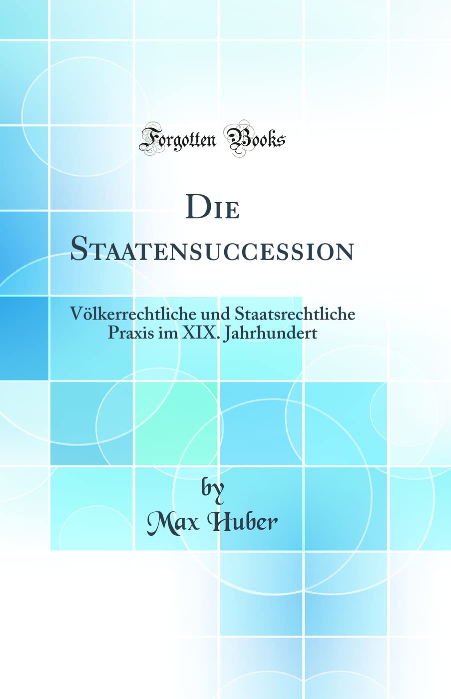 Die Staatensuccession: Völkerrechtliche und Staatsrechtliche Praxis im XIX. Jahrhundert (Classic Reprint) Law