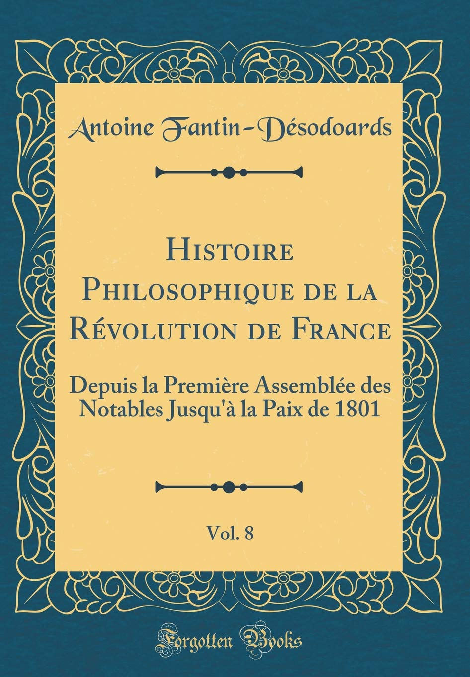 Histoire Philosophique de la Révolution de France, Vol. 8: Depuis la Première Assemblée des Notables Jusqu'à la Paix de 1801 (Classic Reprint) Film, Art & Culture