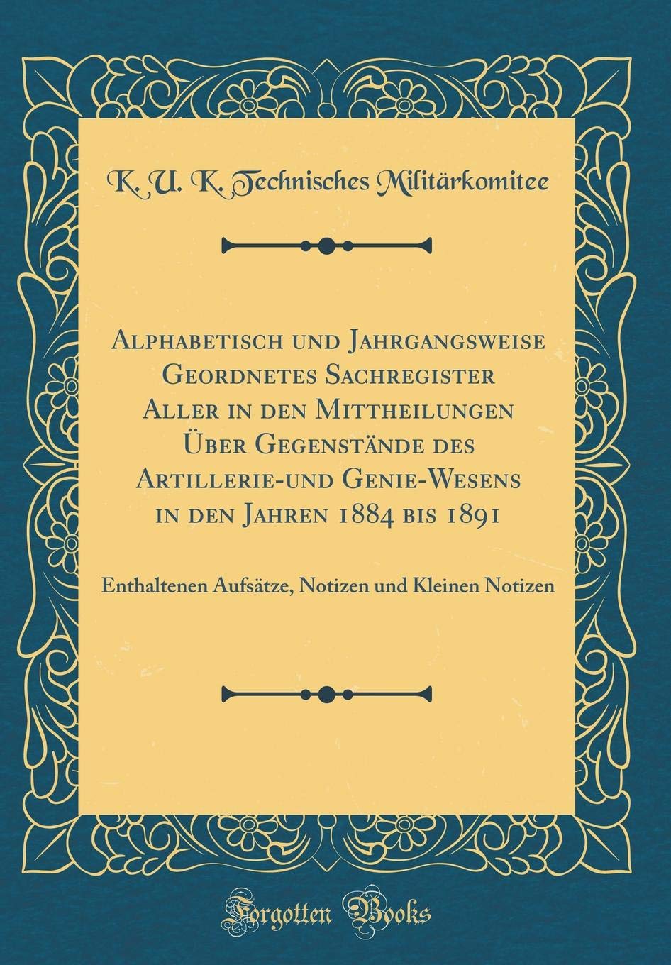 Alphabetisch und Jahrgangsweise Geordnetes Sachregister Aller in den Mittheilungen Über Gegenstände des Artillerie-und Genie-Wesens in den Jahren 1884 ... Notizen und Kleinen Notizen (Classic Reprint) Film, Art & Culture