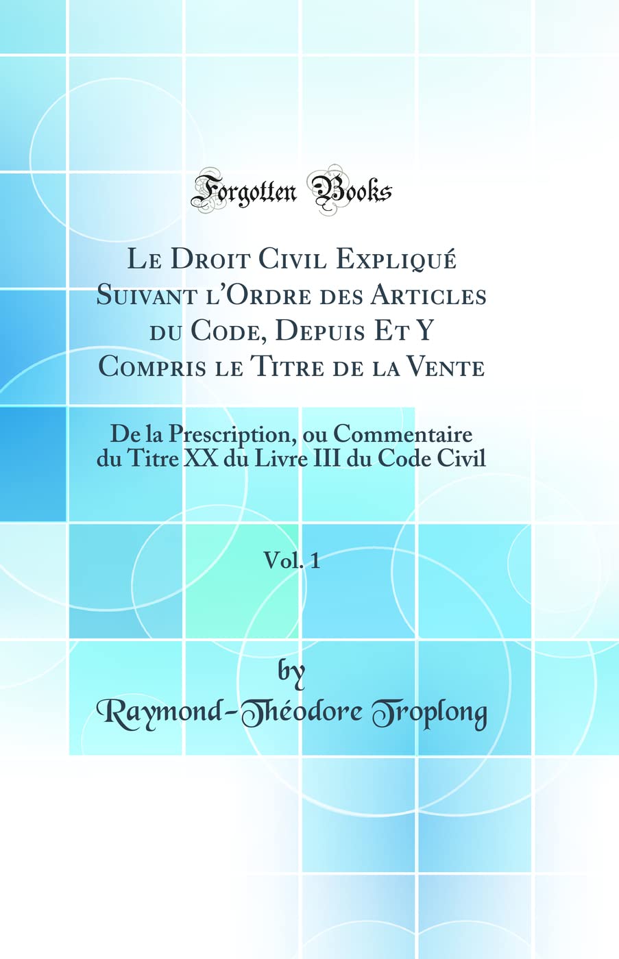 Le Droit Civil Expliqué Suivant l'Ordre des Articles du Code, Depuis Et Y Compris le Titre de la Vente, Vol. 1: De la Prescription, ou Commentaire du ... du Livre III du Code Civil (Classic Reprint) Law