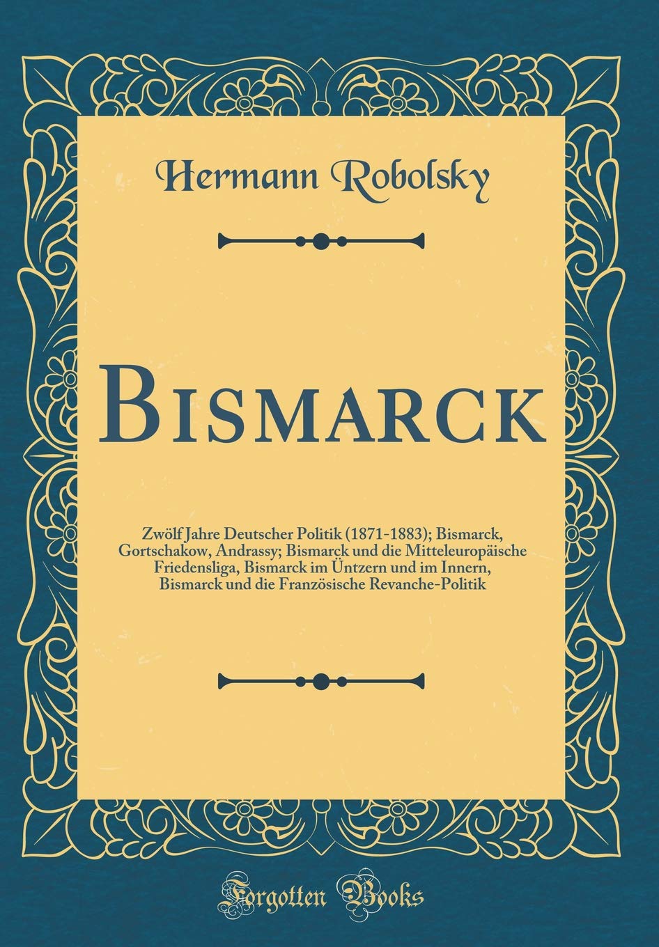 Bismarck: Zwölf Jahre Deutscher Politik (1871-1883); Bismarck, Gortschakow, Andrassy; Bismarck und die Mitteleuropäische Friedensliga, Bismarck im ... Revanche-Politik (Classic Reprint) Film, Art & Culture