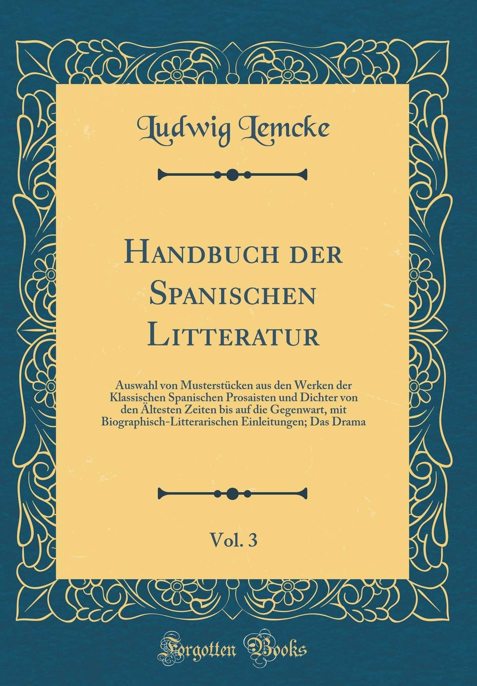 Handbuch der Spanischen Litteratur, Vol. 3: Auswahl von Musterstücken aus den Werken der Klassischen Spanischen Prosaisten und Dichter von den ... Einleitungen; Das Drama Drama