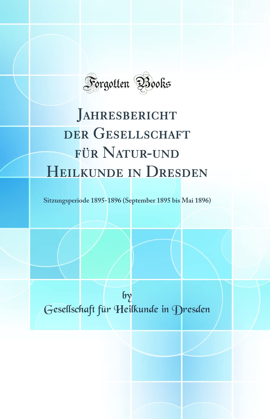 Jahresbericht der Gesellschaft für Natur-und Heilkunde in Dresden: Sitzungsperiode 1895-1896 (September 1895 bis Mai 1896) (Classic Reprint) Medicine