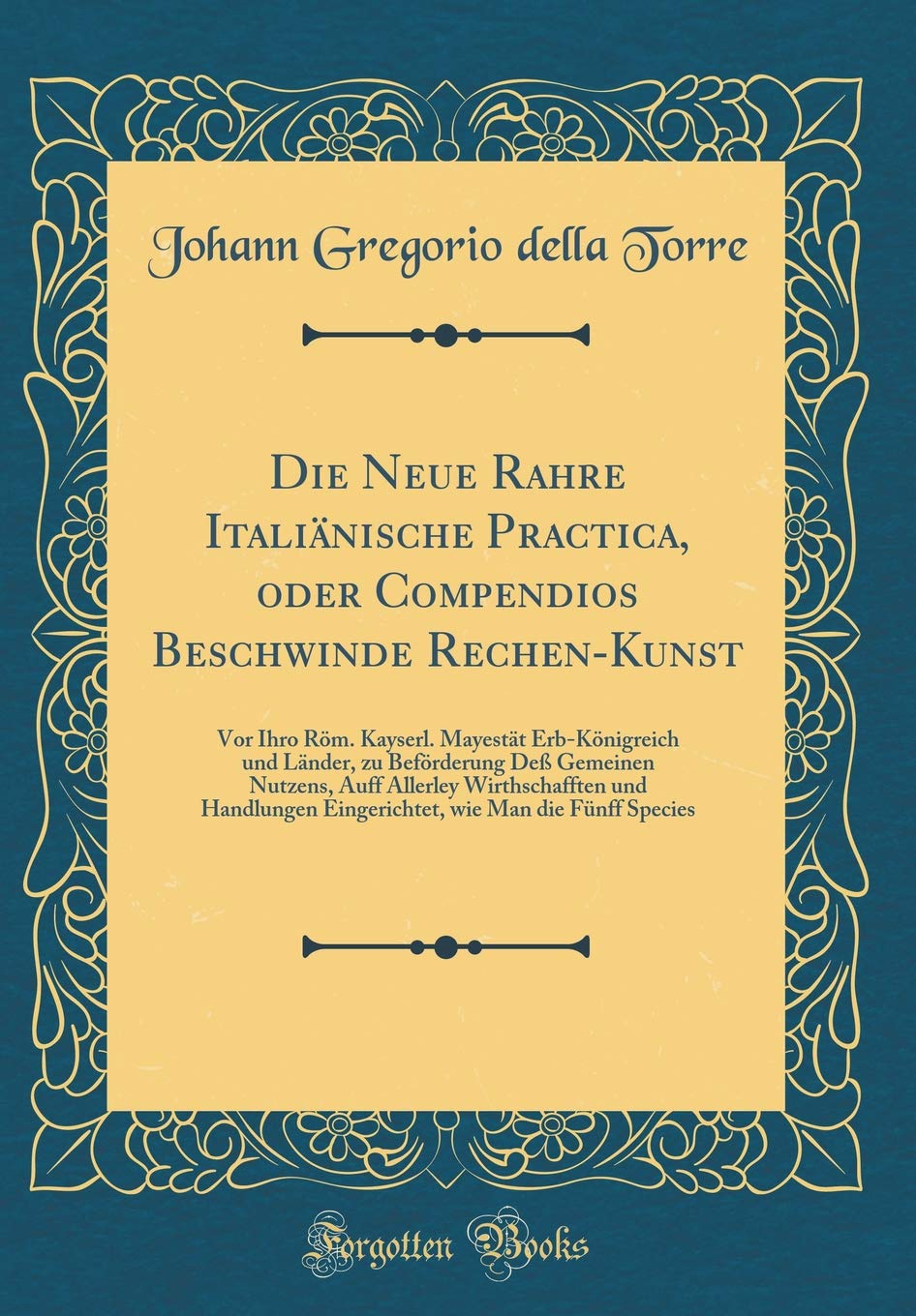 Die Neue Rahre Italiänische Practica, oder Compendios Beschwinde Rechen-Kunst: Vor Ihro Röm. Kayserl. Mayestät Erb-Königreich und Länder, zu ... und Handlungen Eingerichtet, wie Man die Fü Learning & Reference