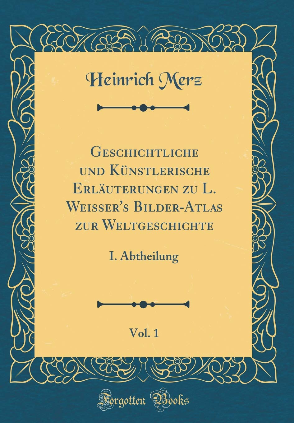 Geschichtliche und Künstlerische Erläuterungen zu L. Weisser's Bilder-Atlas zur Weltgeschichte, Vol. 1: I. Abtheilung (Classic Reprint) Film, Art & Culture