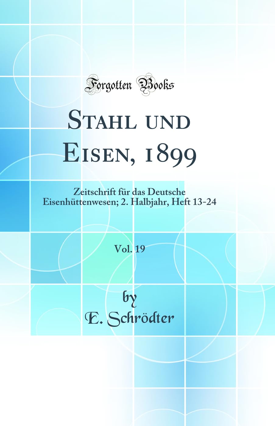 Stahl und Eisen, 1899, Vol. 19: Zeitschrift für das Deutsche Eisenhüttenwesen; 2. Halbjahr, Heft 13-24 (Classic Reprint) Media & Communication