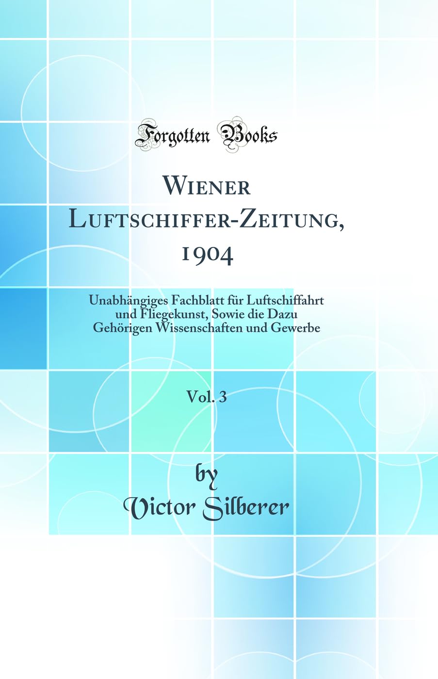 Wiener Luftschiffer-Zeitung, 1904, Vol. 3: Unabhängiges Fachblatt für Luftschiffahrt und Fliegekunst, Sowie die Dazu Gehörigen Wissenschaften und Gewerbe (Classic Reprint) Business & Technology