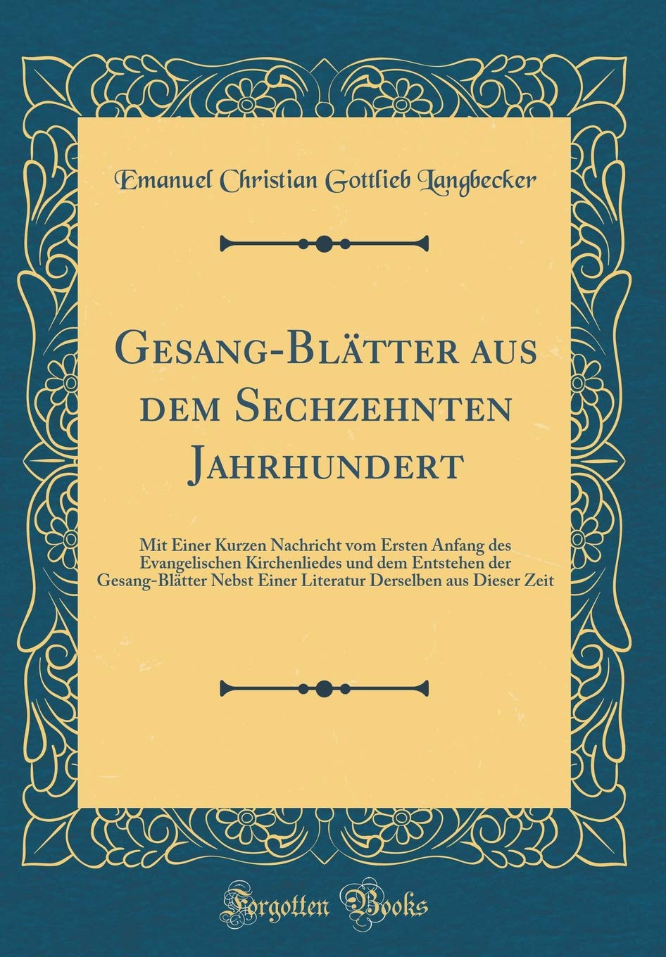 Gesang-Blätter aus dem Sechzehnten Jahrhundert: Mit Einer Kurzen Nachricht vom Ersten Anfang des Evangelischen Kirchenliedes und dem Entstehen der ... Derselben aus Dieser Zeit (Classic Reprint) Arts & Music