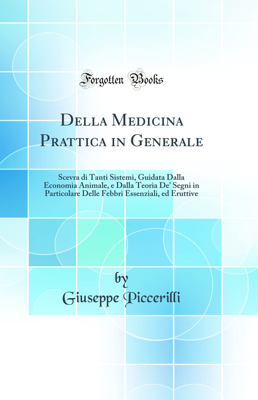 Della Medicina Prattica in Generale: Scevra di Tanti Sistemi, Guidata Dalla Economia Animale, e Dalla Teoria De' Segni in Particolare Delle Febbri Essenziali, ed Eruttive (Classic Reprint) Medicine