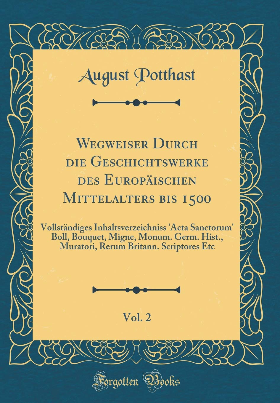 Wegweiser Durch die Geschichtswerke des Europäischen Mittelalters bis 1500, Vol. 2: Vollständiges Inhaltsverzeichniss 'Acta Sanctorum' Boll, Bouquet, ... Britann. Scriptores Etc (Classic Reprint) Film, Art & Culture