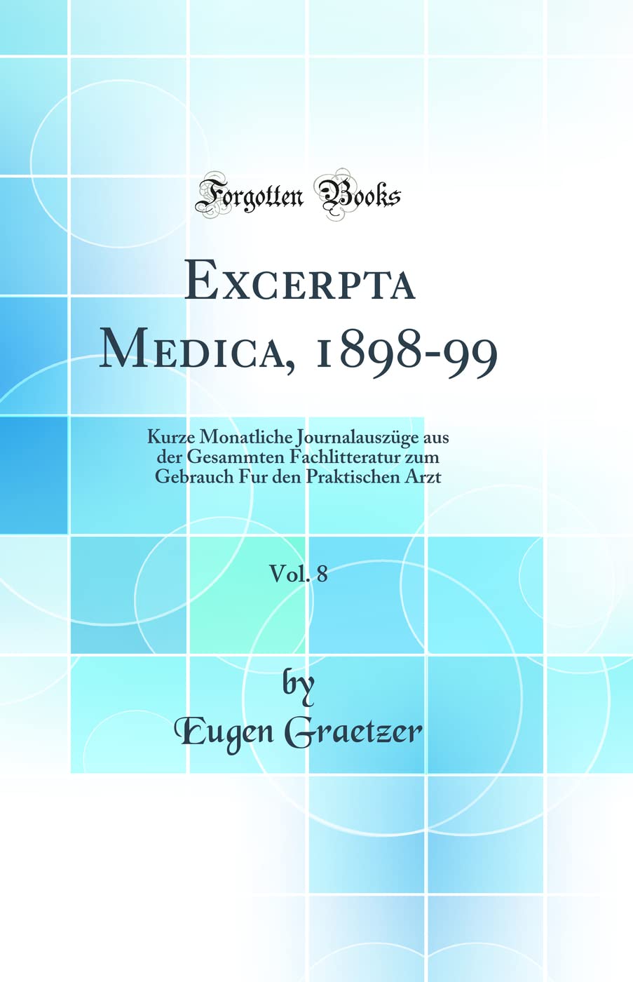Excerpta Medica, 1898-99, Vol. 8: Kurze Monatliche Journalauszüge aus der Gesammten Fachlitteratur zum Gebrauch Fur den Praktischen Arzt (Classic Reprint) Medicine