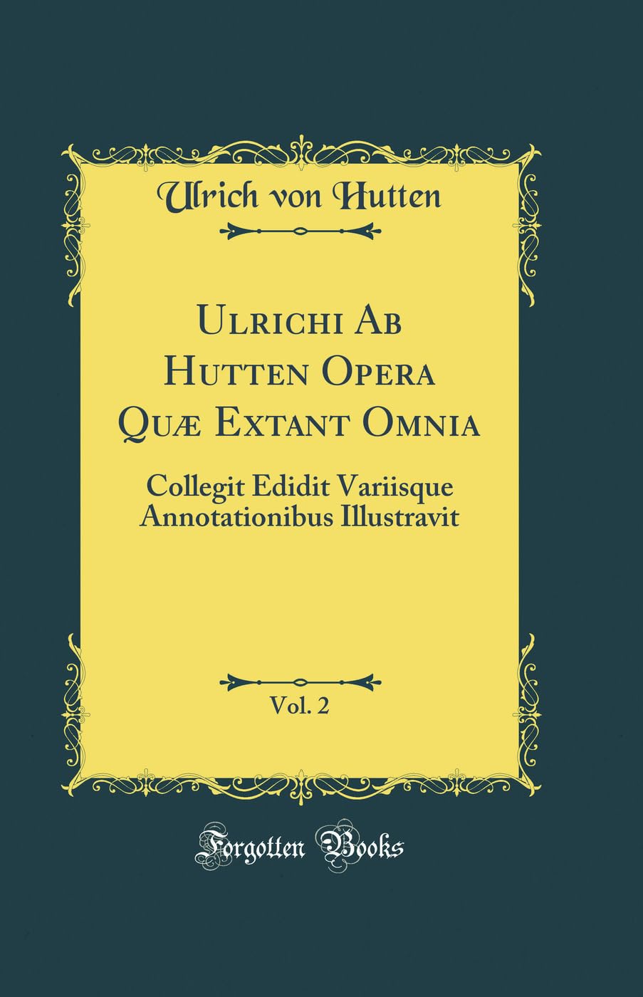 Ulrichi Ab Hutten Opera Quæ Extant Omnia, Vol. 2: Collegit Edidit Variisque Annotationibus Illustravit (Classic Reprint) Essays & Short Stories