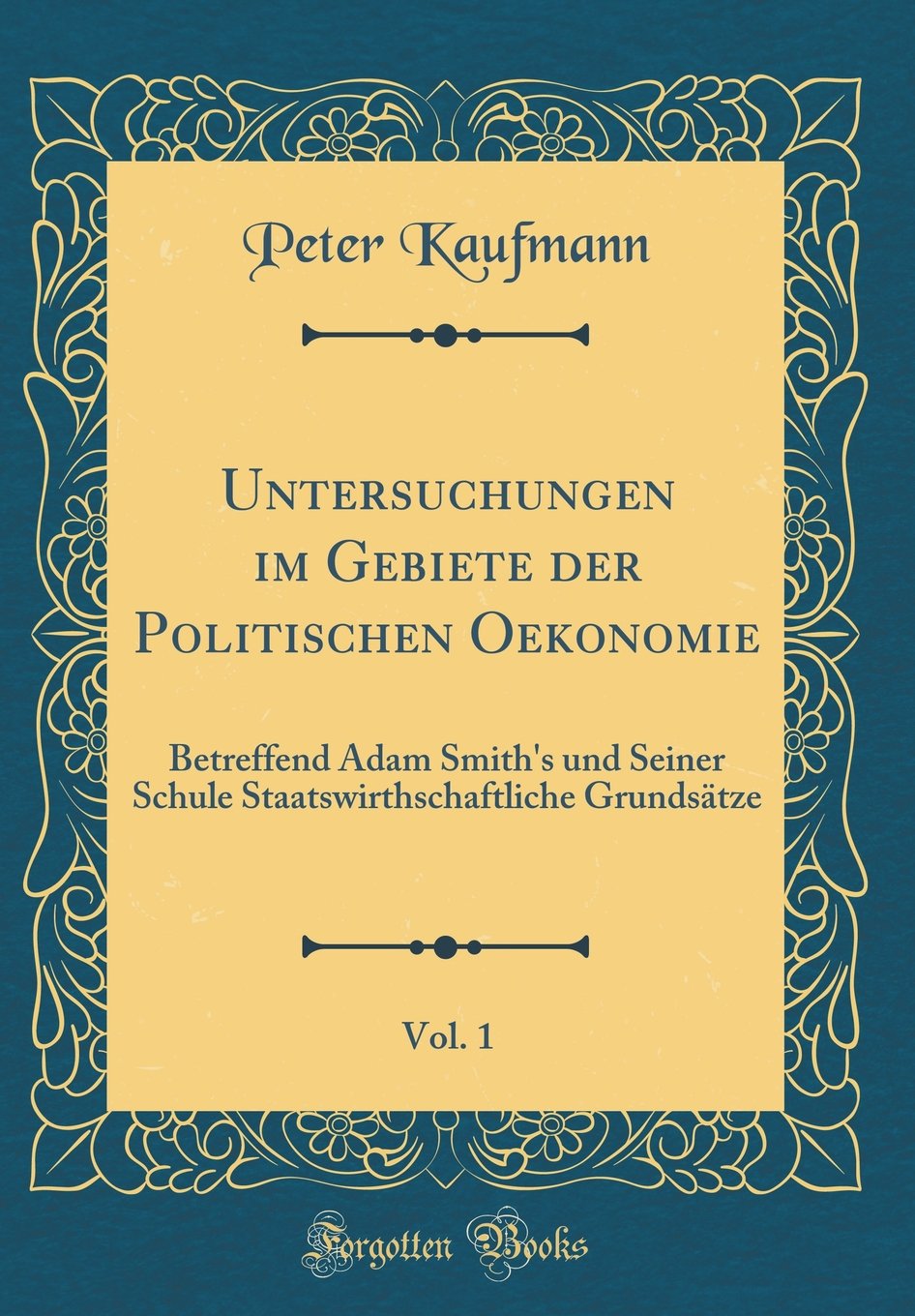 Untersuchungen im Gebiete der Politischen Oekonomie, Vol. 1: Betreffend Adam Smith's und Seiner Schule Staatswirthschaftliche Grundsätze (Classic Reprint) Film, Art & Culture