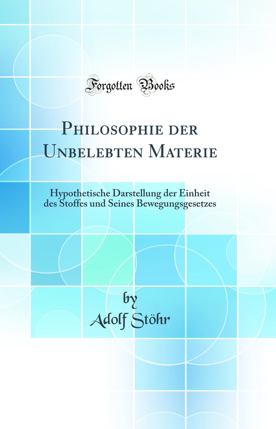 Philosophie der Unbelebten Materie: Hypothetische Darstellung der Einheit des Stoffes und Seines Bewegungsgesetzes (Classic Reprint) Contemporary literature Books