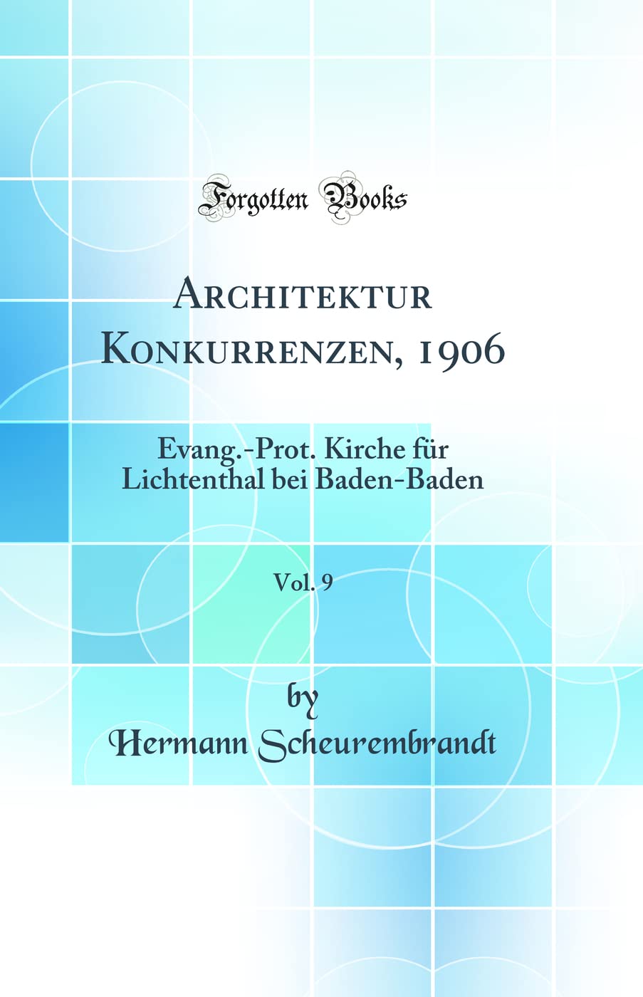 Architektur Konkurrenzen, 1906, Vol. 9: Evang.-Prot. Kirche für Lichtenthal bei Baden-Baden (Classic Reprint) Architecture