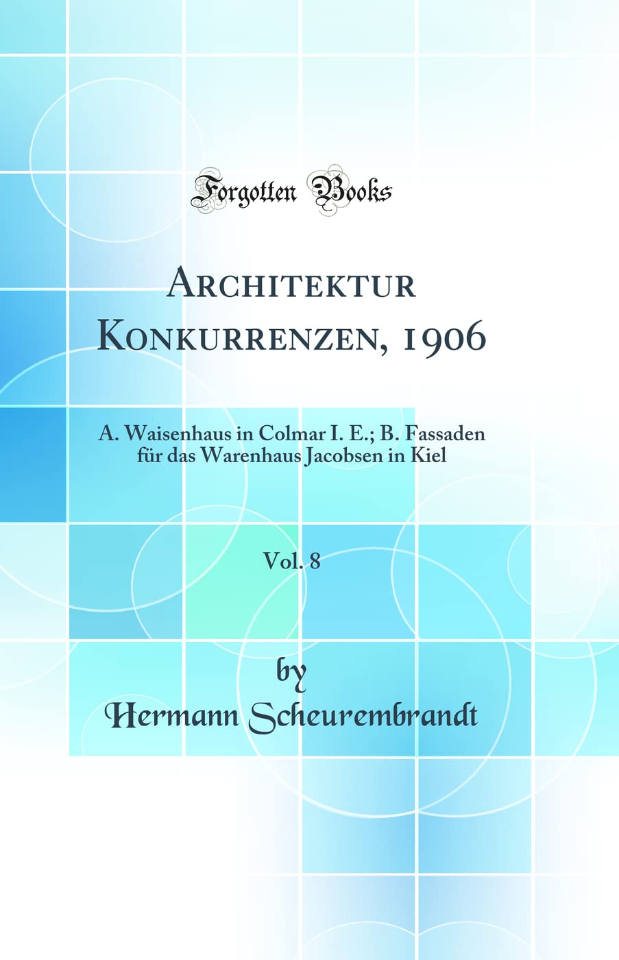 Architektur Konkurrenzen, 1906, Vol. 8: A. Waisenhaus in Colmar I. E.; B. Fassaden für das Warenhaus Jacobsen in Kiel (Classic Reprint) Architecture