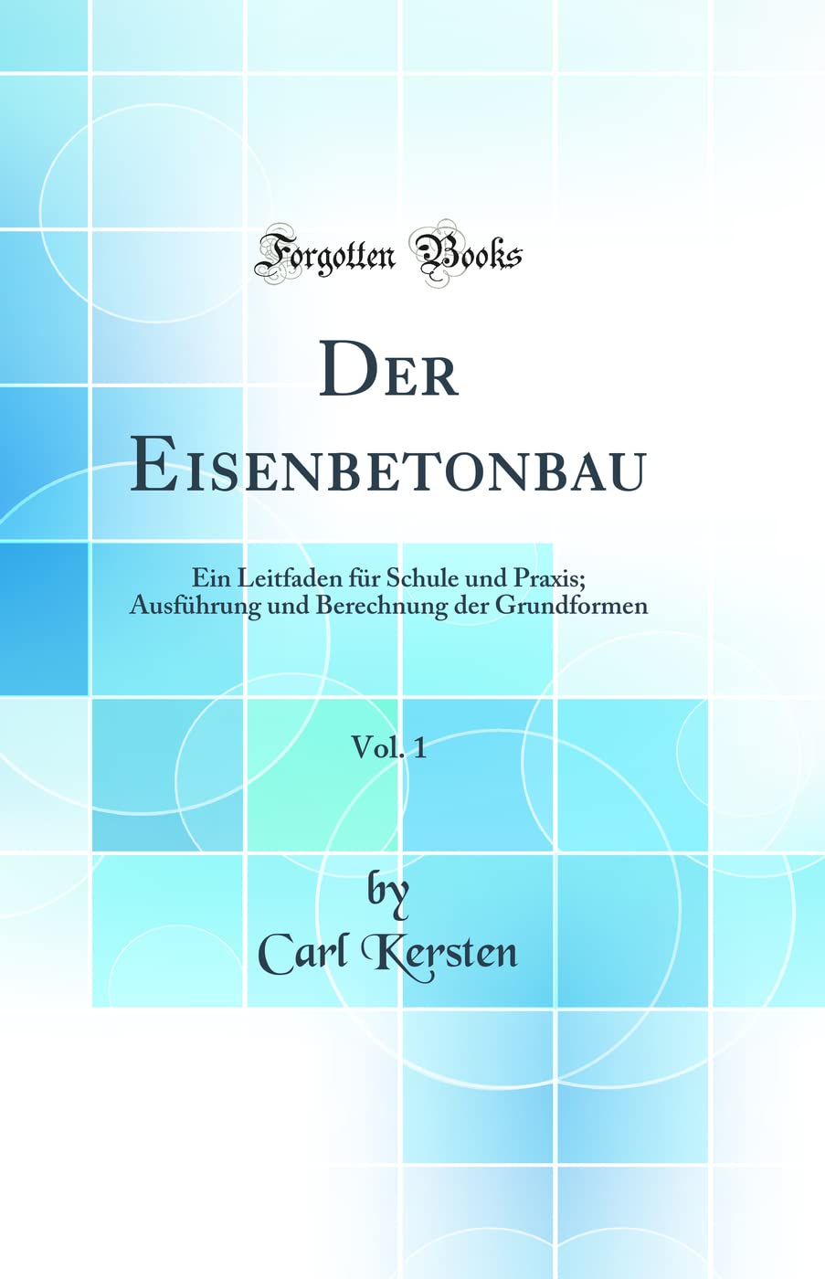 Der Eisenbetonbau, Vol. 1: Ein Leitfaden für Schule und Praxis; Ausführung und Berechnung der Grundformen (Classic Reprint) Media & Communication