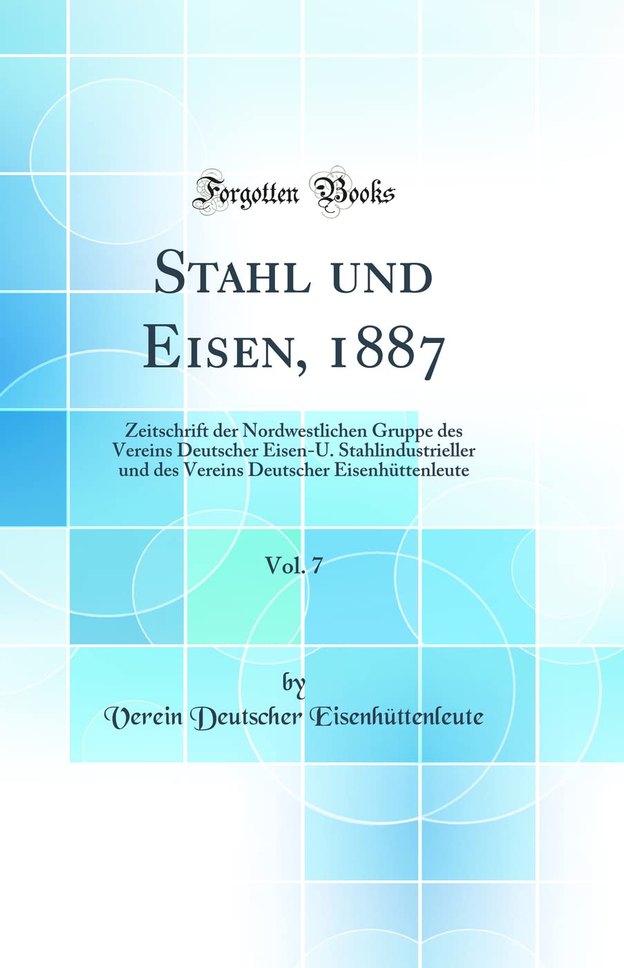 Stahl und Eisen, 1887, Vol. 7: Zeitschrift der Nordwestlichen Gruppe des Vereins Deutscher Eisen-U. Stahlindustrieller und des Vereins Deutscher Eisenhüttenleute (Classic Reprint) Media & Communication