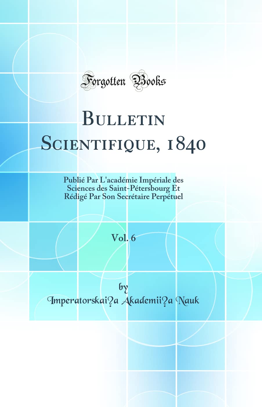 Bulletin Scientifique, 1840, Vol. 6: Publié Par L'académie Impériale des Sciences des Saint-Pétersbourg Et Rédigé Par Son Secrétaire Perpétuel (Classic Reprint) Mathematics
