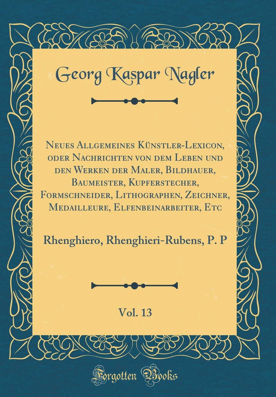 Neues Allgemeines Künstler-Lexicon, oder Nachrichten von dem Leben und den Werken der Maler, Bildhauer, Baumeister, Kupferstecher, Formschneider, ... Vol. 13: Rhenghiero, Rhenghieri-Rubens, P. P Film, Art & Culture