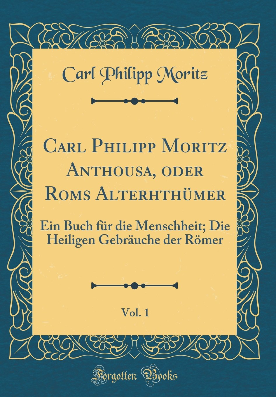 Carl Philipp Moritz Anthousa, oder Roms Alterhthümer, Vol. 1: Ein Buch für die Menschheit; Die Heiligen Gebräuche der Römer (Classic Reprint) Film, Art & Culture