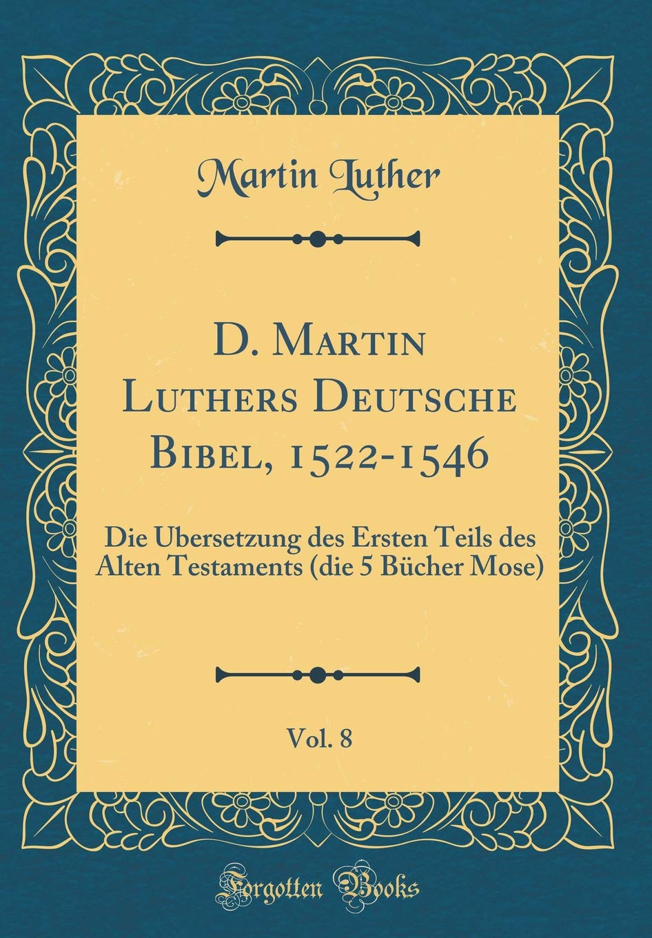 D. Martin Luthers Deutsche Bibel, 1522-1546, Vol. 8: Die Übersetzung des Ersten Teils des Alten Testaments (die 5 Bücher Mose) (Classic Reprint) Foreign Languages ​​& Dictionaries