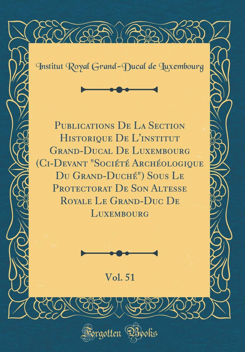 Publications De La Section Historique De L'institut Grand-Ducal De Luxembourg (Ci-Devant "Société Archéologique Du Grand-Duché") Sous Le Protectorat ... De Luxembourg, Vol. 51 (Classic Reprint) Reference Books