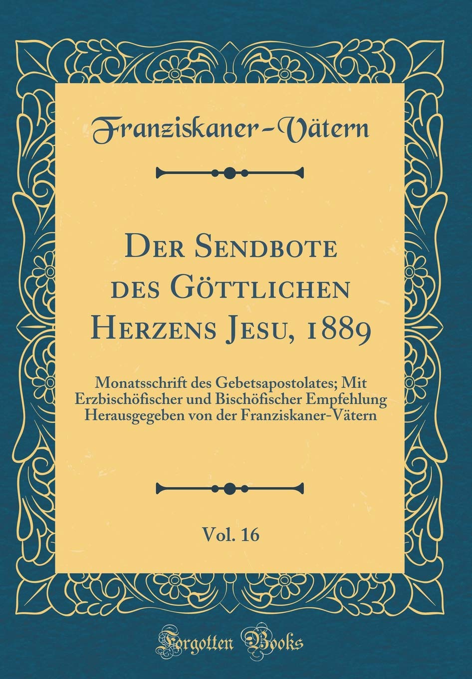 Der Sendbote des Göttlichen Herzens Jesu, 1889, Vol. 16: Monatsschrift des Gebetsapostolates; Mit Erzbischöfischer und Bischöfischer Empfehlung ... von der Franziskaner-Vätern (Classic Reprint) Film, Art & Culture