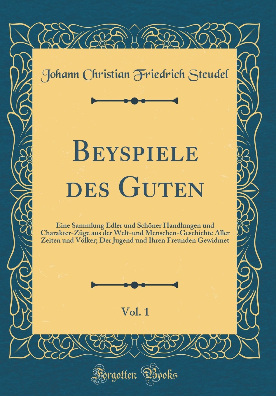 Beyspiele des Guten, Vol. 1: Eine Sammlung Edler und Schöner Handlungen und Charakter-Züge aus der Welt-und Menschen-Geschichte Aller Zeiten und ... und Ihren Freunden Gewidmet (Classic Reprint) Film, Art & Culture