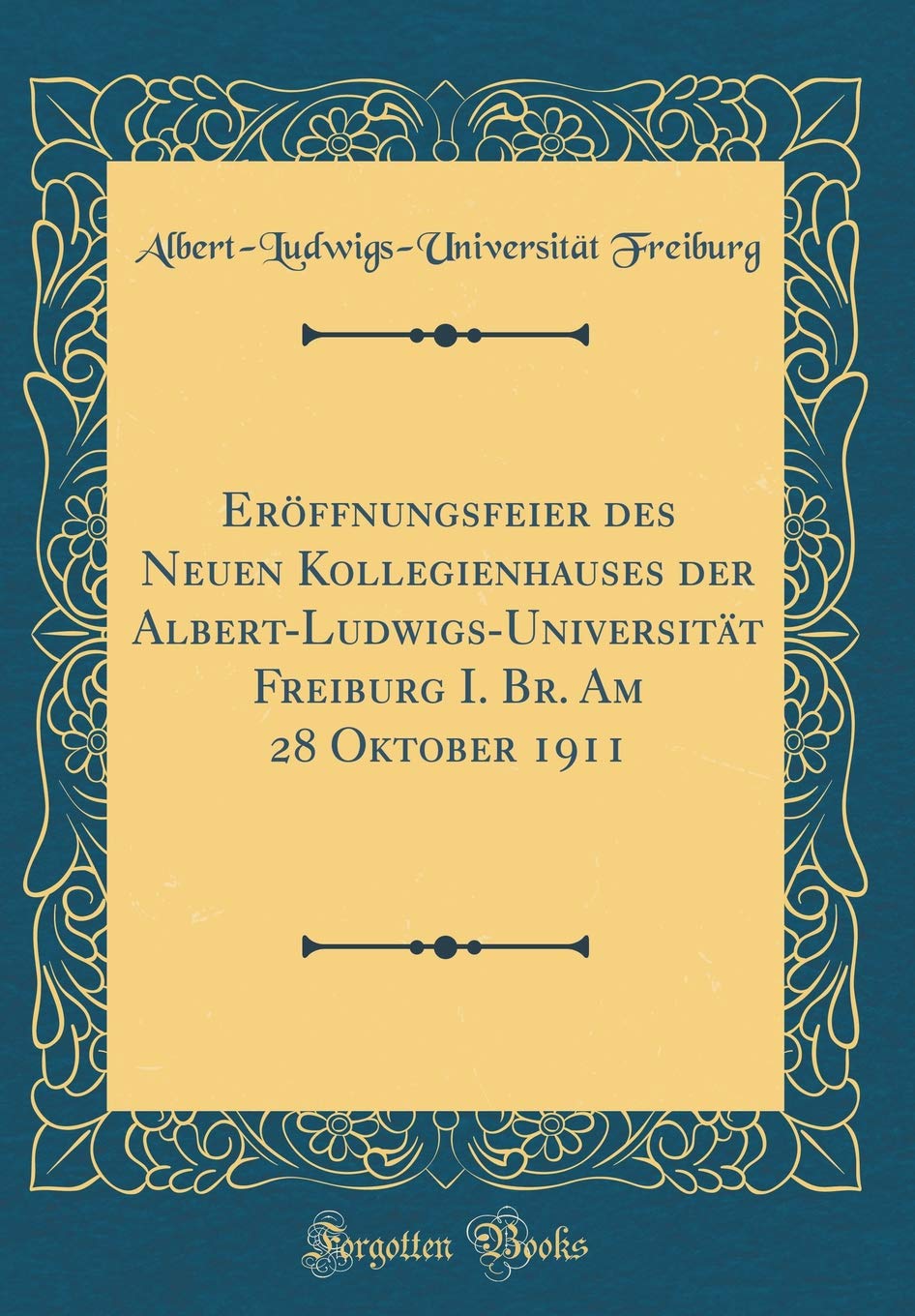 Eröffnungsfeier des Neuen Kollegienhauses der Albert-Ludwigs-Universität Freiburg I. Br. Am 28 Oktober 1911 (Classic Reprint) Film, Art & Culture