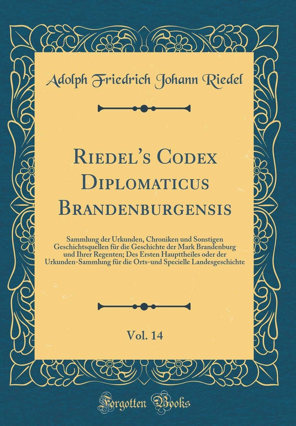 Riedel's Codex Diplomaticus Brandenburgensis, Vol. 14: Sammlung der Urkunden, Chroniken und Sonstigen Geschichtsquellen für die Geschichte der Mark ... der Urkunden-Sammlung für die Orts-und Speci Reference Books