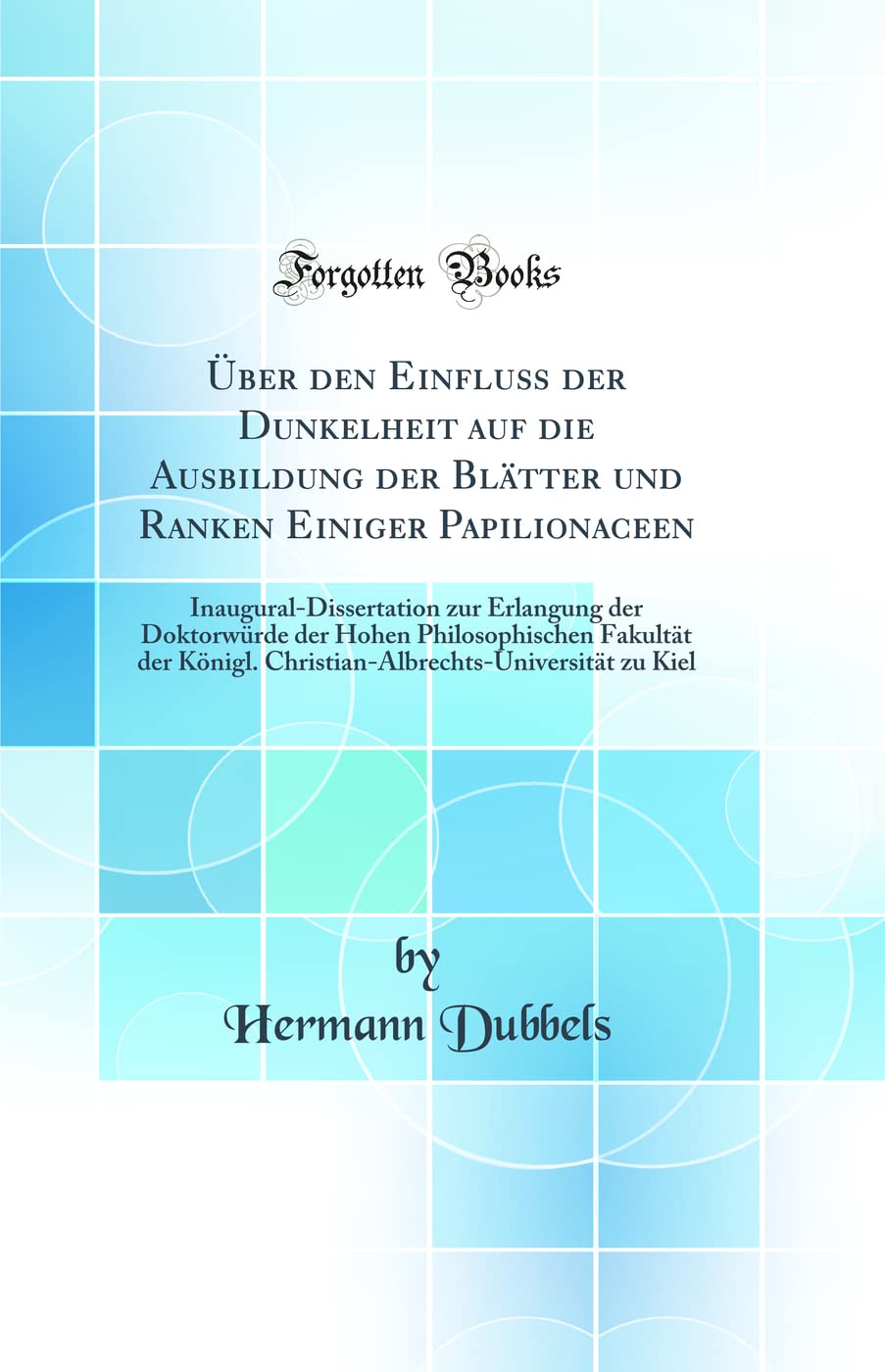 Über den Einfluß der Dunkelheit auf die Ausbildung der Blätter und Ranken Einiger Papilionaceen: Inaugural-Dissertation zur Erlangung der Doktorwürde ... Christian-Albrechts-Universität zu Kiel Business & Technology