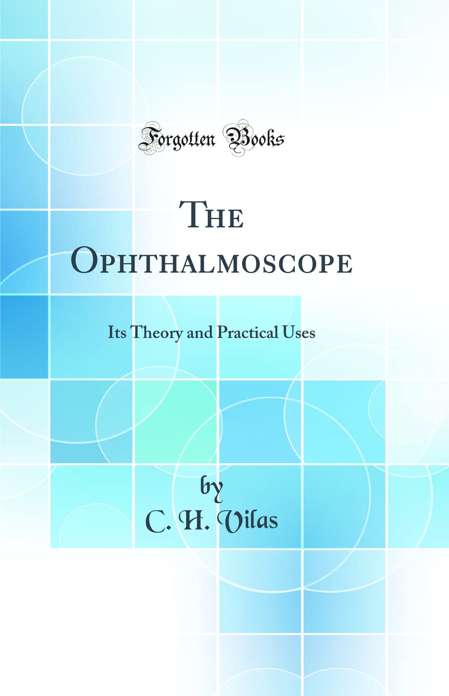 The Ophthalmoscope: Its Theory and Practical Uses (Classic Reprint) Business & Technology