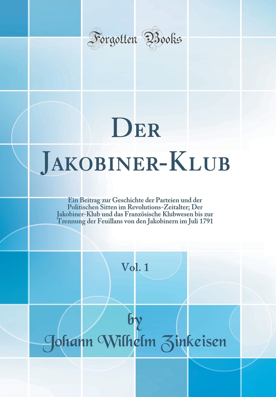 Der Jakobiner-Klub, Vol. 1: Ein Beitrag zur Geschichte der Parteien und der Politischen Sitten im Revolutions-Zeitalter; Der Jakobiner-Klub und das ... den Jakobinern im Juli 1791 (Classic Reprint) Politics & History
