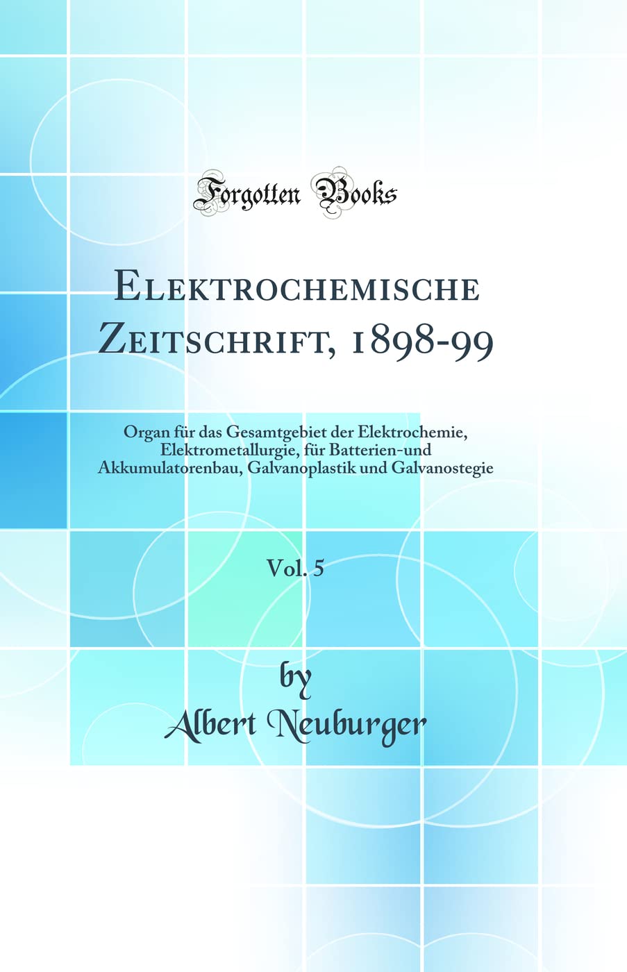 Elektrochemische Zeitschrift, 1898-99, Vol. 5: Organ für das Gesamtgebiet der Elektrochemie, Elektrometallurgie, für Batterien-und Akkumulatorenbau, Galvanoplastik und Galvanostegie (Classic Reprint) Natural Sciences