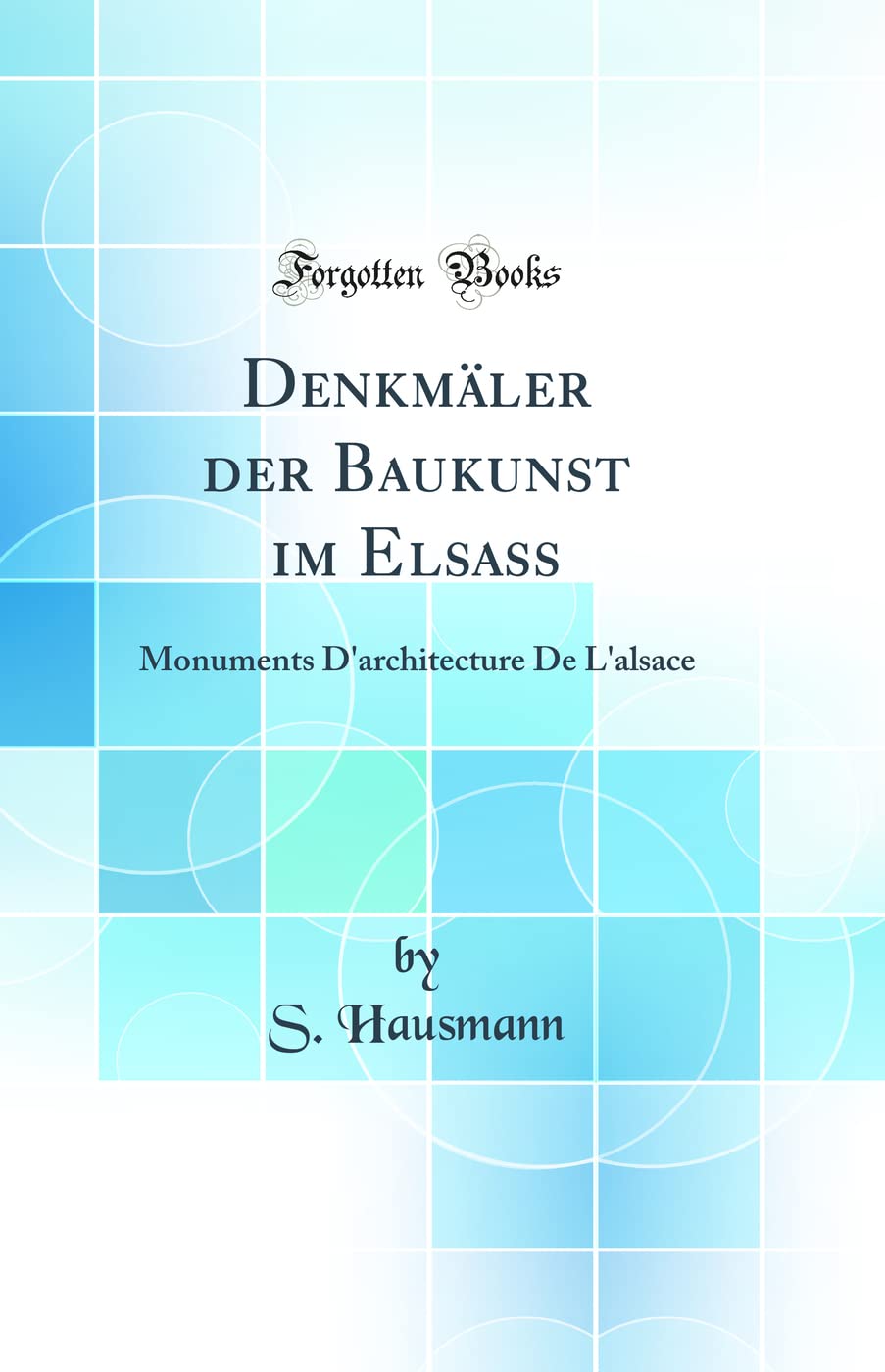 Denkmäler Der Baukunst Im Elsaß: Monuments d'Architecture de l'Alsace (Classic Reprint) Architecture