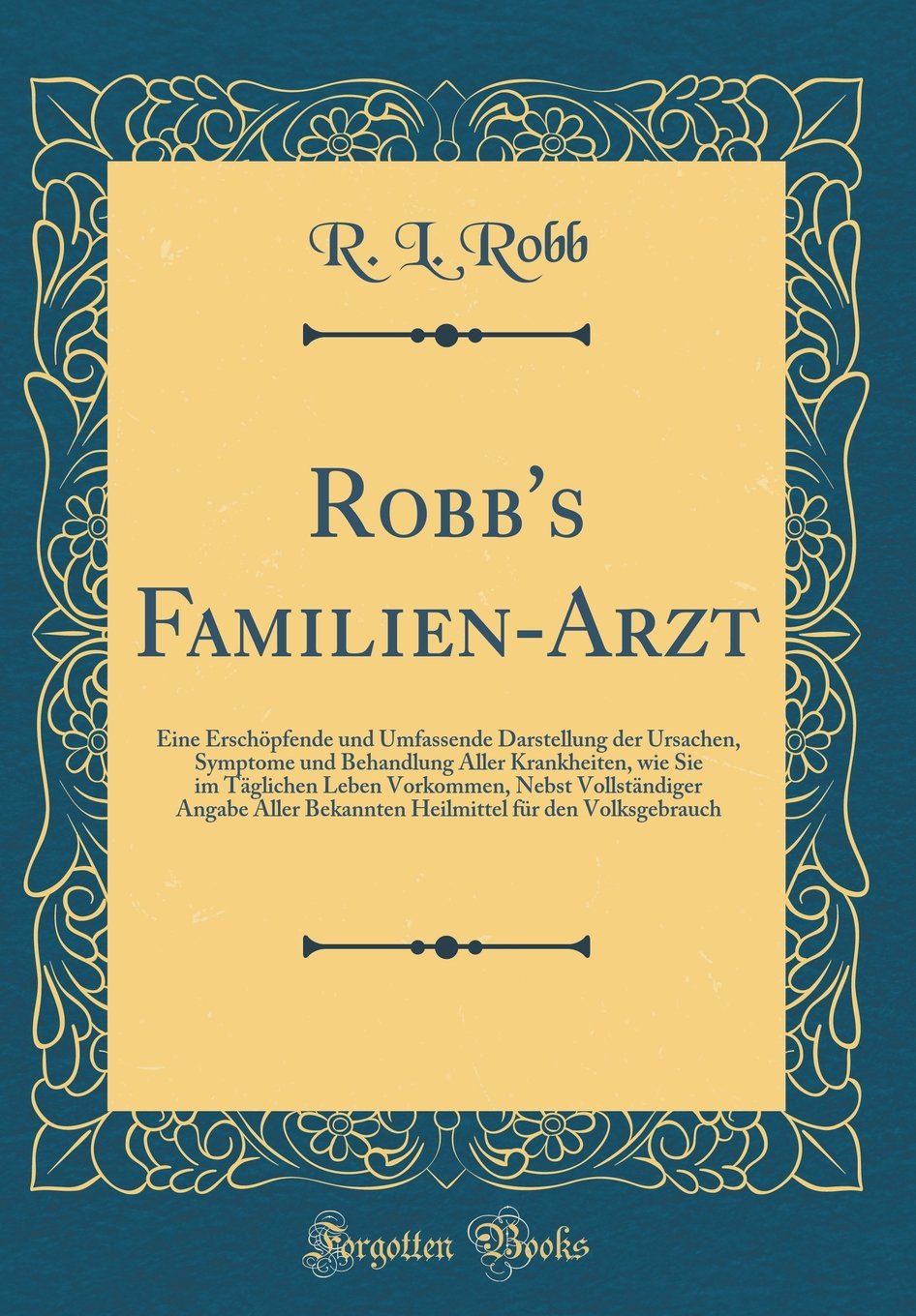 Robb's Familien-Arzt: Eine Erschöpfende und Umfassende Darstellung der Ursachen, Symptome und Behandlung Aller Krankheiten, wie Sie im Täglichen Leben ... Bekannten Heilmittel für den Volksgebrauch Leisure, Home & Garden