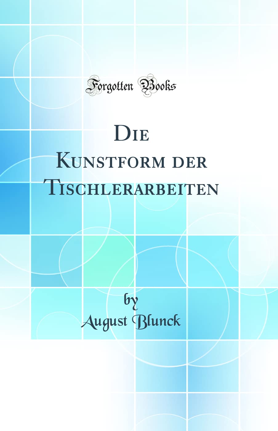 Die Kunstform der Tischlerarbeiten (Classic Reprint) Business & Technology