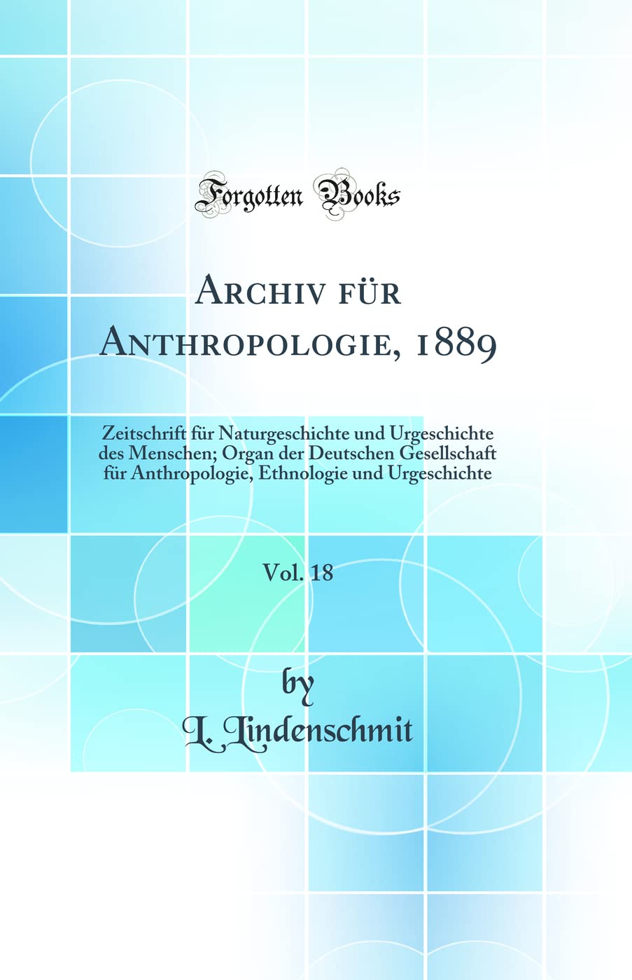 Archiv für Anthropologie, 1889, Vol. 18: Zeitschrift für Naturgeschichte und Urgeschichte des Menschen; Organ der Deutschen Gesellschaft für ... Ethnologie und Urgeschichte (Classic Reprint) Business & Technology