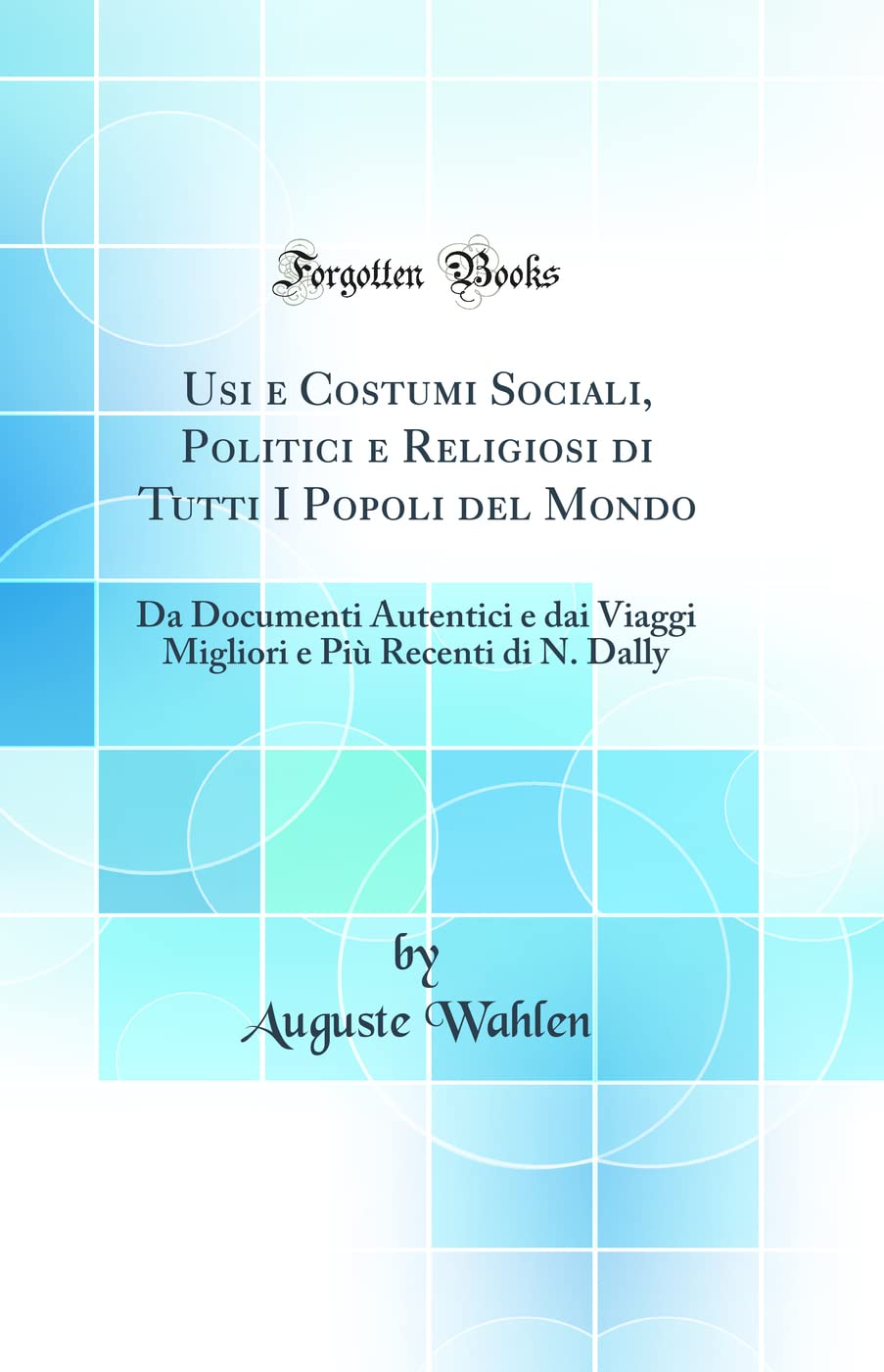 Usi e Costumi Sociali, Politici e Religiosi di Tutti I Popoli del Mondo: Da Documenti Autentici e dai Viaggi Migliori e Più Recenti di N. Dally (Classic Reprint) Business & Technology