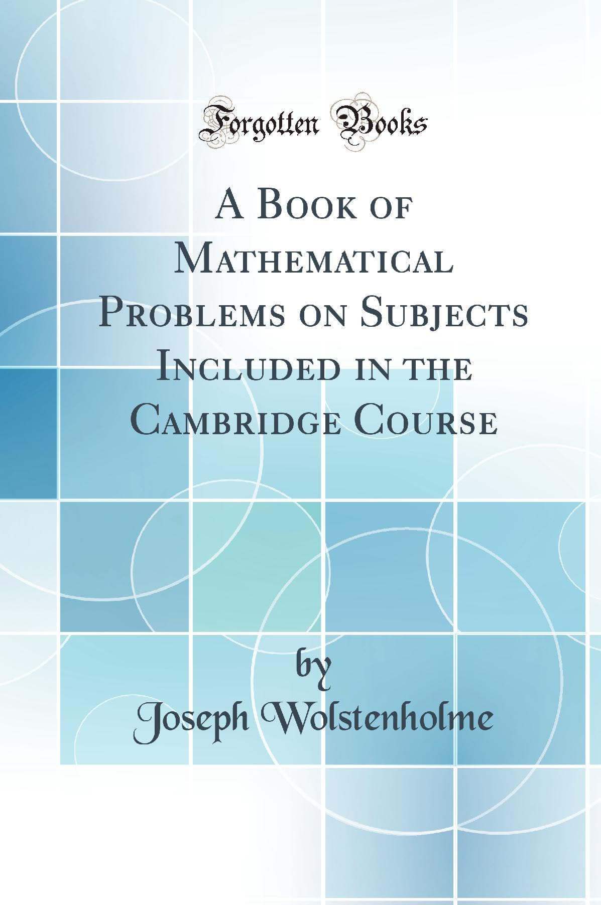 A Book of Mathematical Problems on Subjects Included in the Cambridge Course (Classic Reprint) Mathematics
