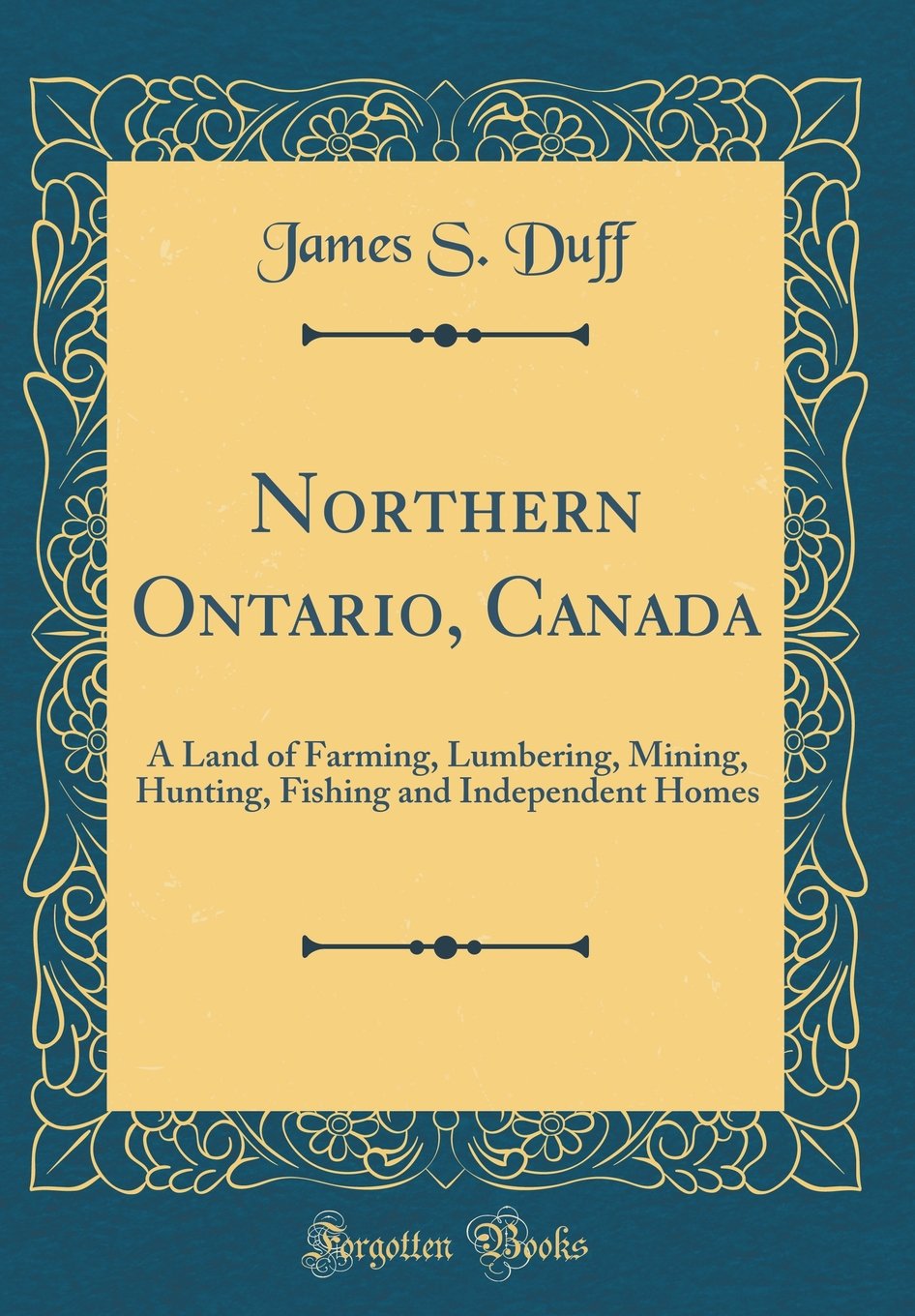 Northern Ontario, Canada: A Land of Farming, Lumbering, Mining, Hunting, Fishing and Independent Homes (Classic Reprint) Business, Finance & Career