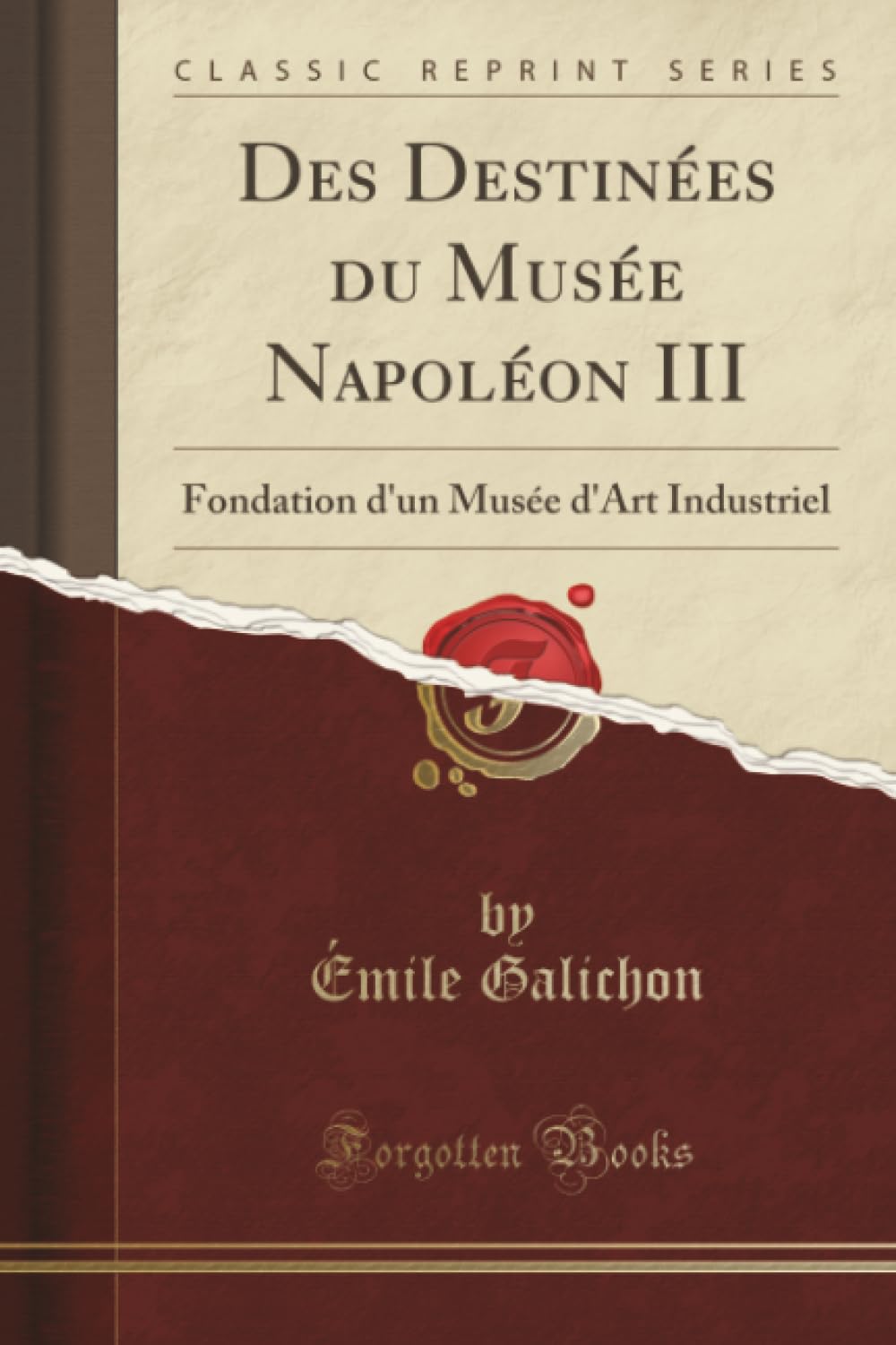 Des Destinées du Musée Napoléon III (Classic Reprint): Fondation d'un Musée d'Art Industriel: Fondation d'Un Musée d'Art Industriel (Classic Reprint) Social Sciences