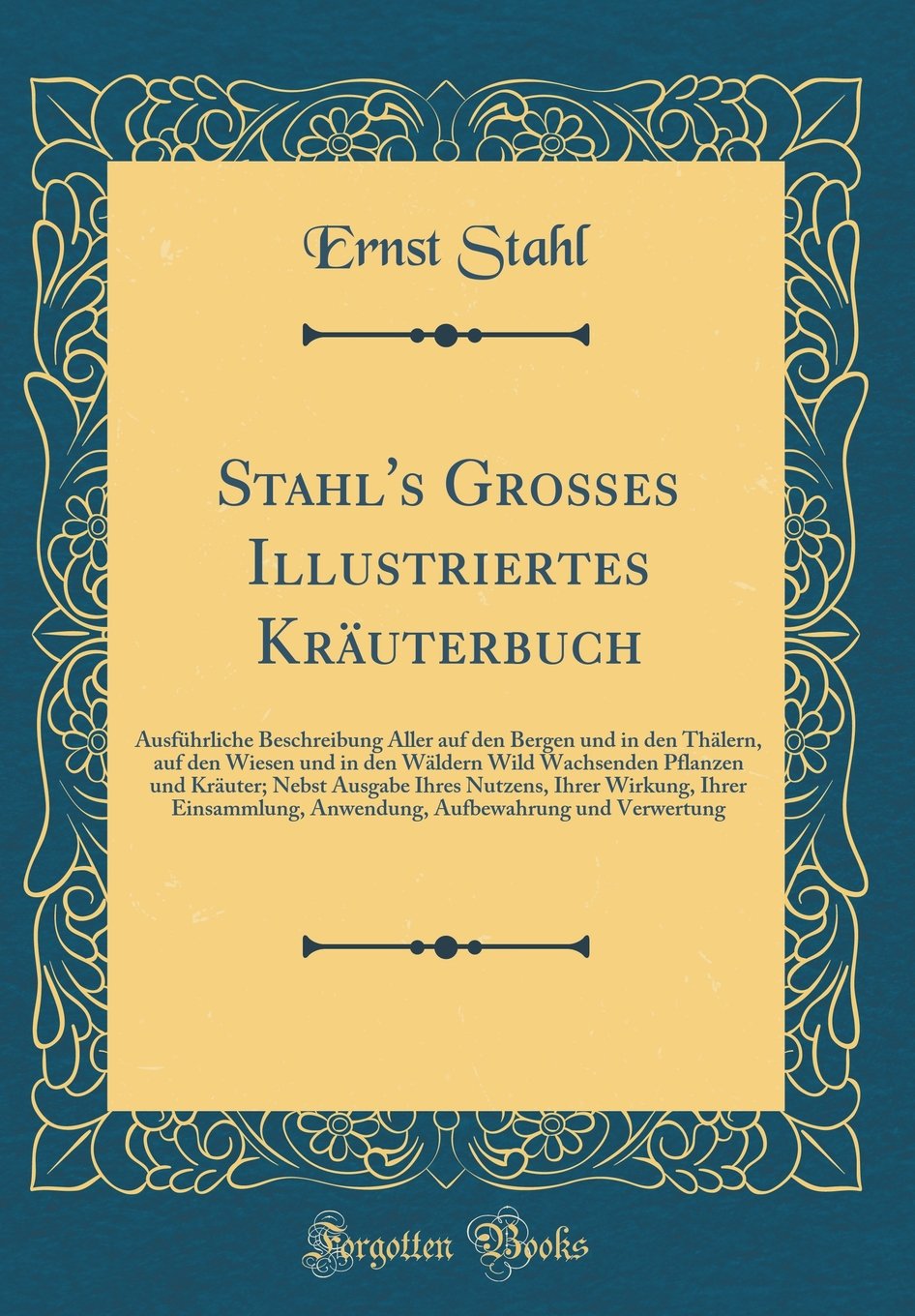 Stahl's Großes Illustriertes Kräuterbuch: Ausführliche Beschreibung Aller auf den Bergen und in den Thälern, auf den Wiesen und in den Wäldern Wild ... Ihrer Wirkung, Ihrer Einsammlung, Anwen Leisure, Home & Garden