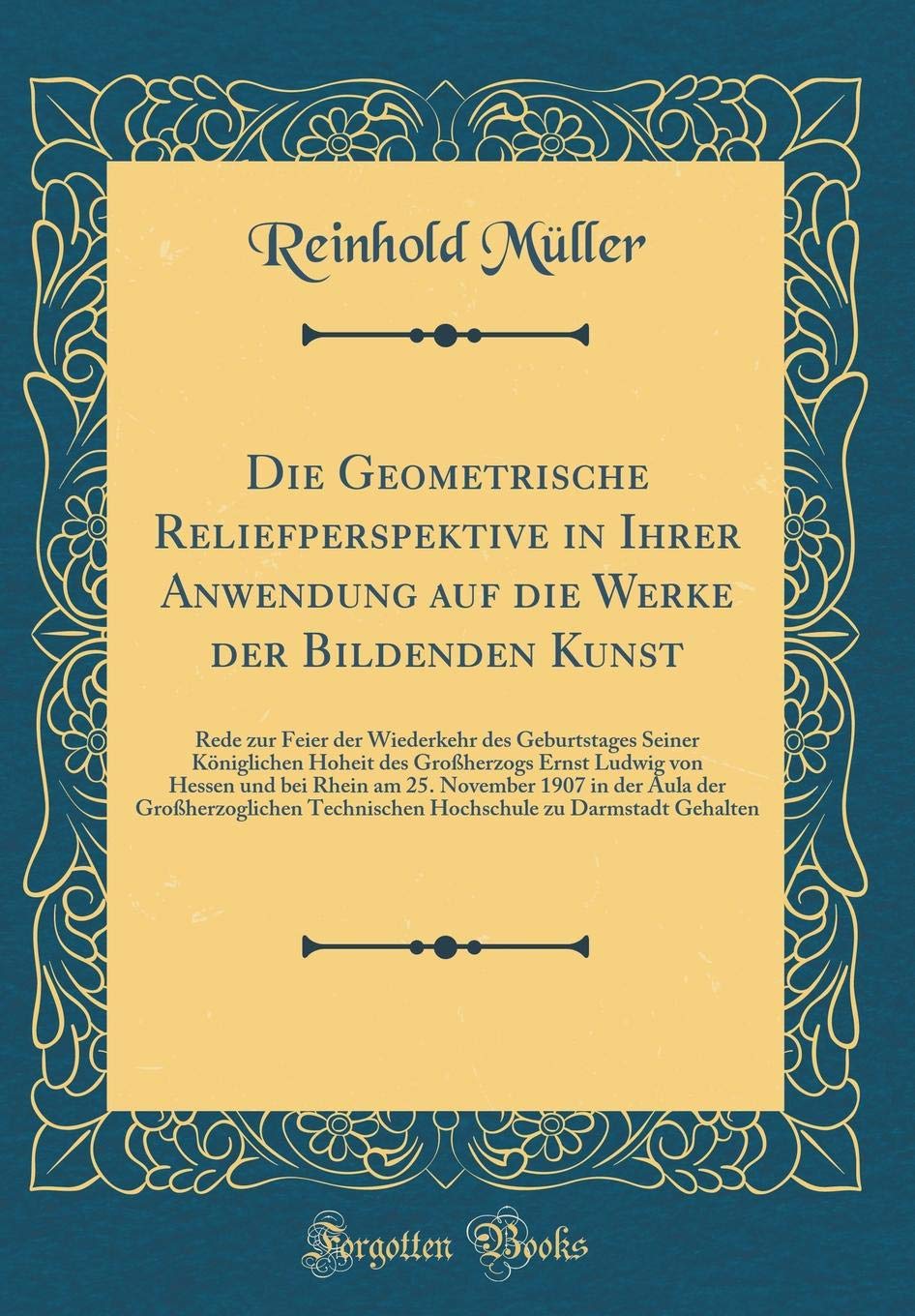 Die Geometrische Reliefperspektive in Ihrer Anwendung auf die Werke der Bildenden Kunst: Rede zur Feier der Wiederkehr des Geburtstages Seiner ... Rhein am 25. November 1907 in der Aula der Film, Art & Culture