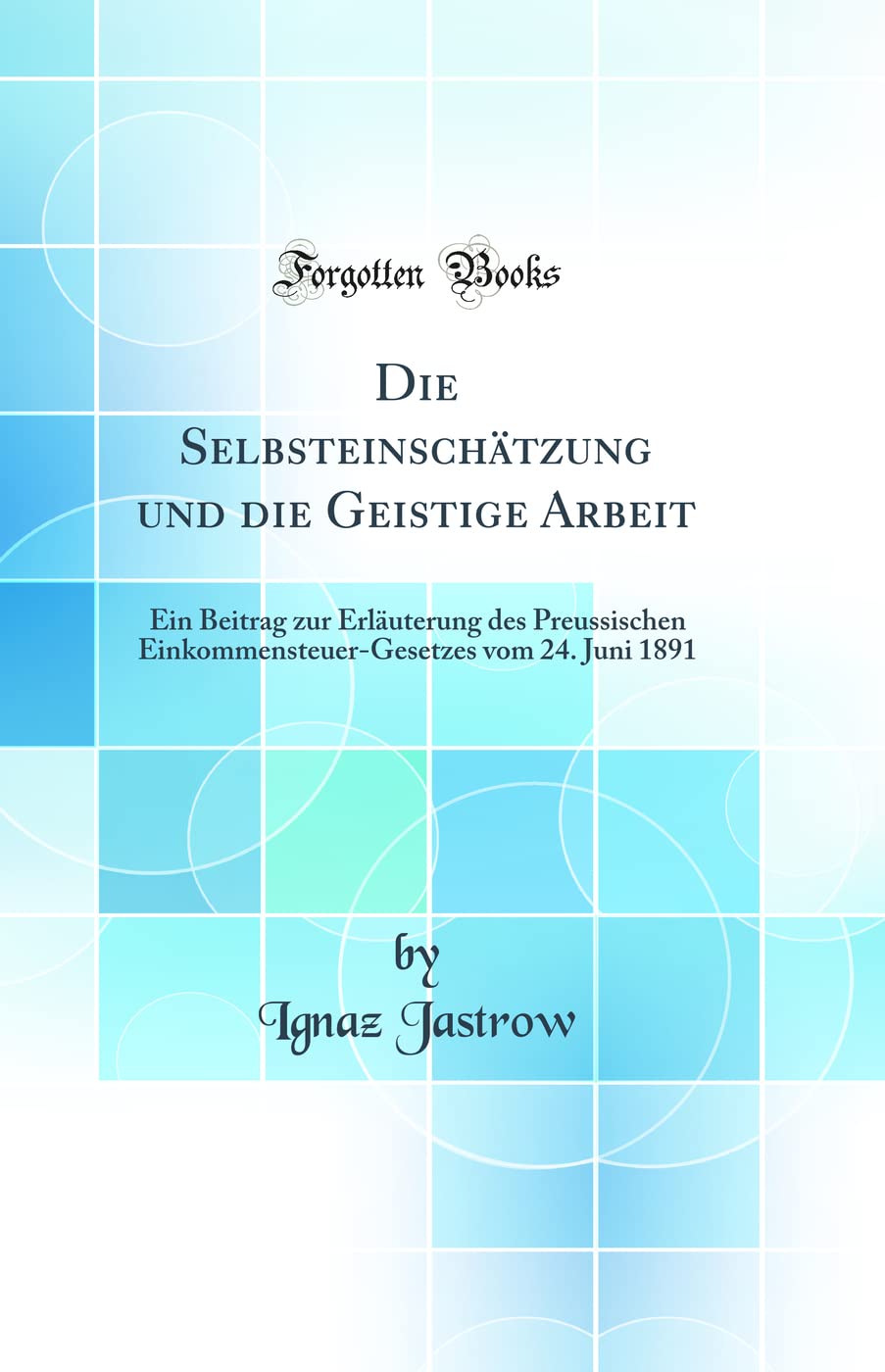 Die Selbsteinschätzung und die Geistige Arbeit: Ein Beitrag zur Erläuterung des Preussischen Einkommensteuer-Gesetzes vom 24. Juni 1891 (Classic Reprint) Books
