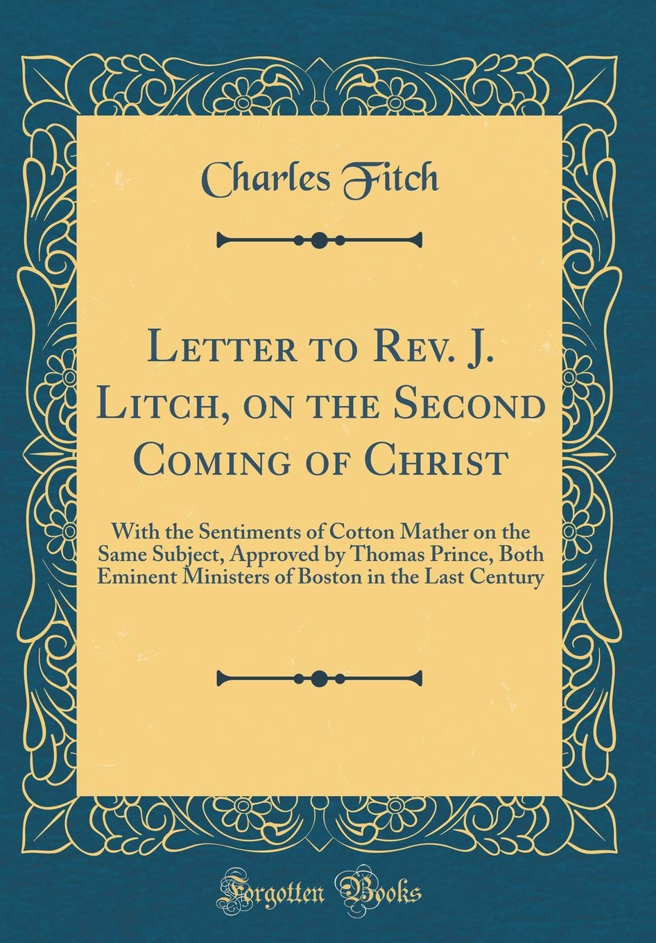 Letter to Rev. J. Litch, on the Second Coming of Christ: With the Sentiments of Cotton Mather on the Same Subject, Approved by Thomas Prince, Both ... Boston in the Last Century (Classic Reprint) Memories