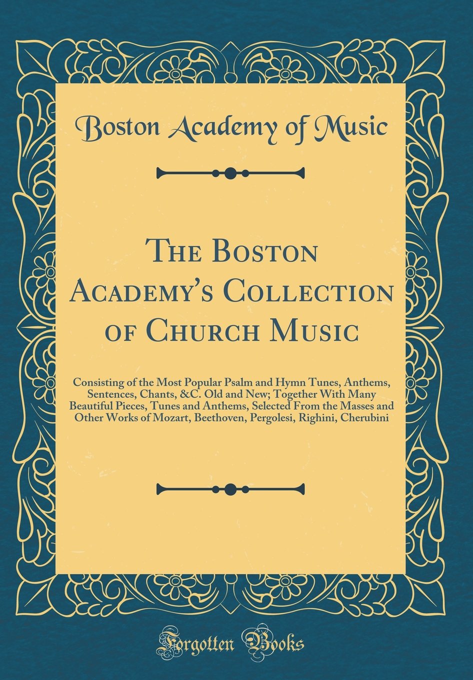 The Boston Academy's Collection of Church Music: Consisting of the Most Popular Psalm and Hymn Tunes, Anthems, Sentences, Chants, &C. Old and New; ... From the Masses and Other Works of Mozart, Arts & Music