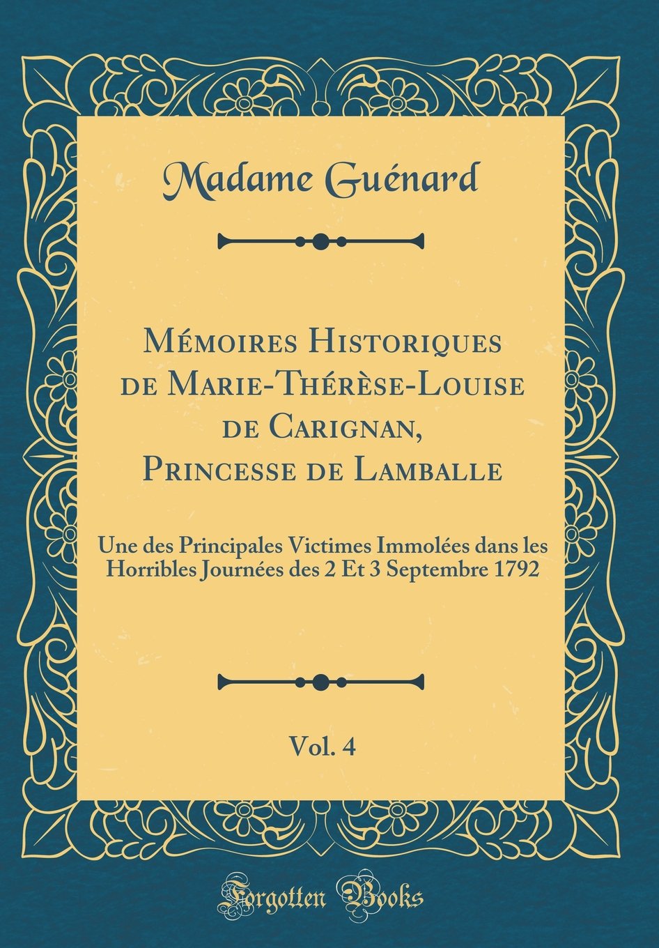 Mémoires Historiques de Marie-Thérèse-Louise de Carignan, Princesse de Lamballe, Vol. 4: Une des Principales Victimes Immolées dans les Horribles Journées des 2 Et 3 Septembre 1792 (Classic Reprint) Essays & Short Stories