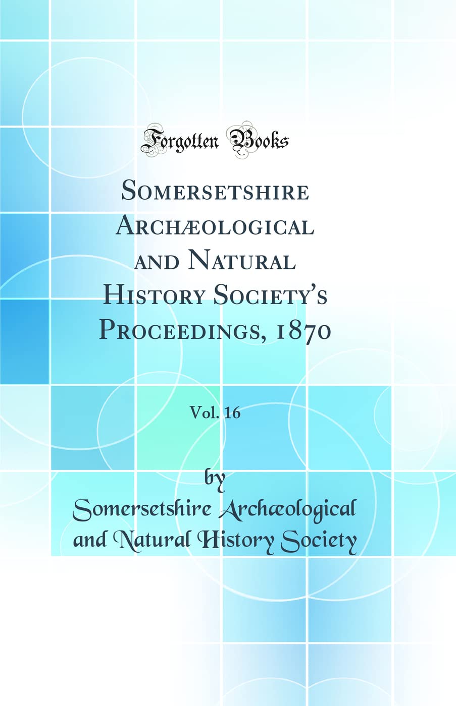 Somersetshire Archæological and Natural History Society's Proceedings, 1870, Vol. 16 (Classic Reprint) Social Sciences